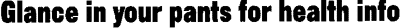 Glance in your pants for health info